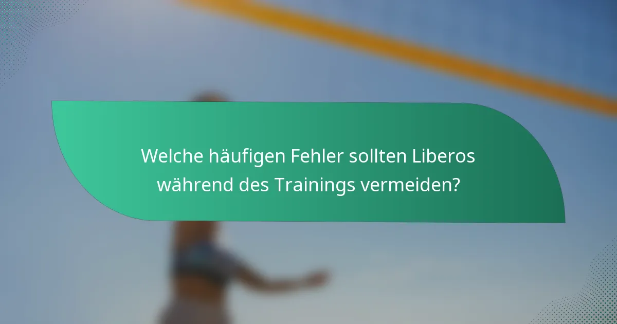 Welche häufigen Fehler sollten Liberos während des Trainings vermeiden?